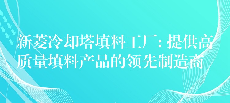 新菱冷却塔填料工厂: 提供高质量填料产品的领先制造商