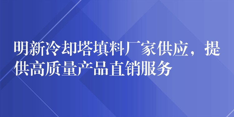 明新冷却塔填料厂家供应，提供高质量产品直销服务