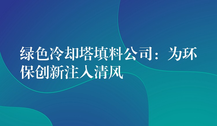 绿色冷却塔填料公司：为环保创新注入清风