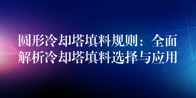 圆形冷却塔填料规则：全面解析冷却塔填料选择与应用