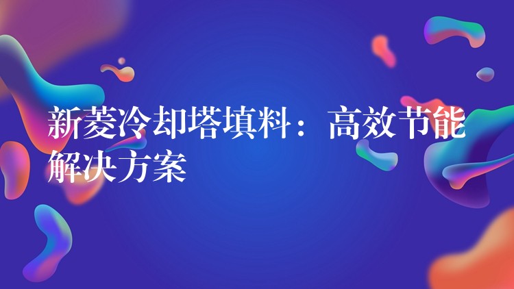 新菱冷却塔填料：高效节能解决方案