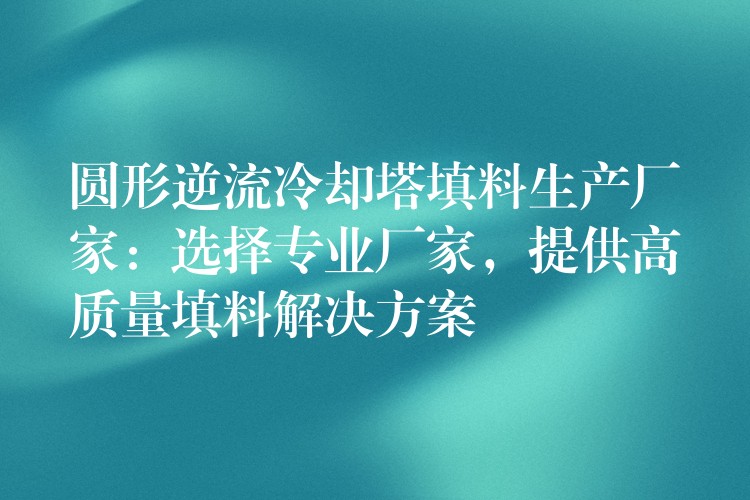 圆形逆流冷却塔填料生产厂家：选择专业厂家，提供高质量填料解决方案