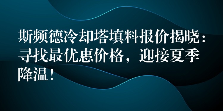 斯频德冷却塔填料报价揭晓：寻找最优惠价格，迎接夏季降温！
