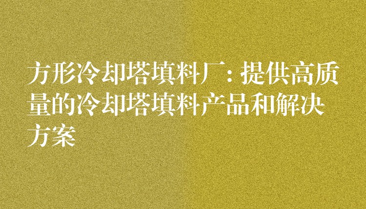 方形冷却塔填料厂: 提供高质量的冷却塔填料产品和解决方案