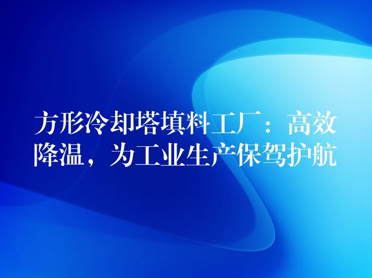 方形冷却塔填料工厂：高效降温，为工业生产保驾护航