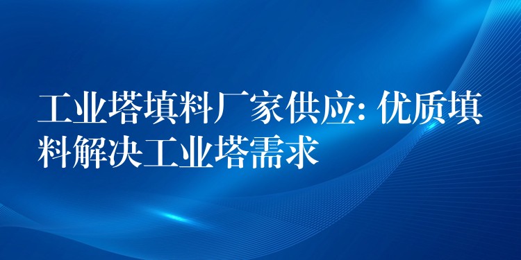 工业塔填料厂家供应: 优质填料解决工业塔需求
