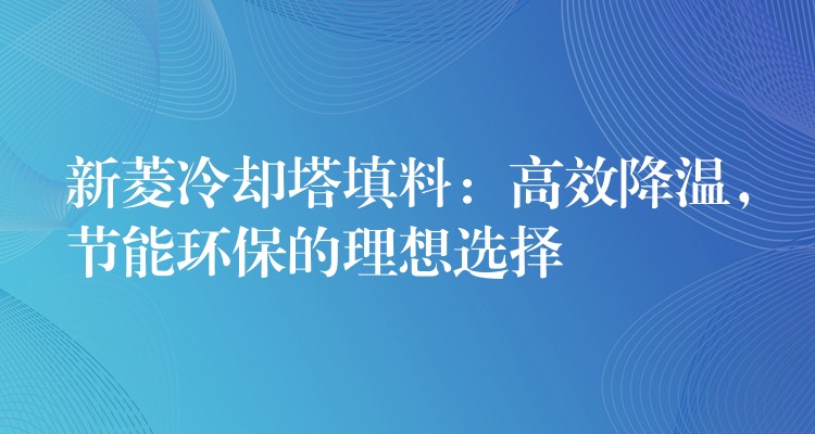 新菱冷却塔填料：高效降温，节能环保的理想选择