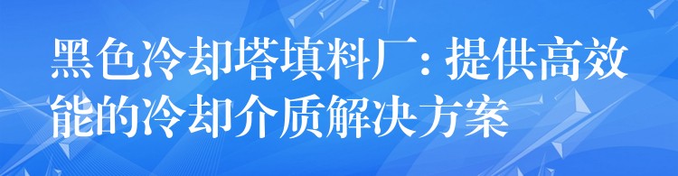 黑色冷却塔填料厂: 提供高效能的冷却介质解决方案
