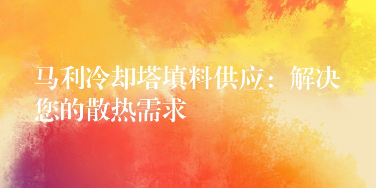 马利冷却塔填料供应：解决您的散热需求