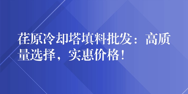 荏原冷却塔填料批发：高质量选择，实惠价格！