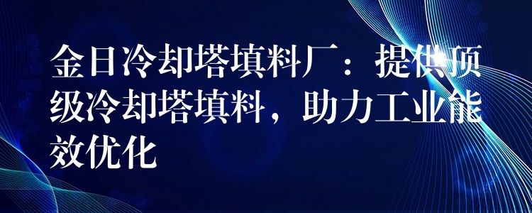 金日冷却塔填料厂：提供顶级冷却塔填料，助力工业能效优化