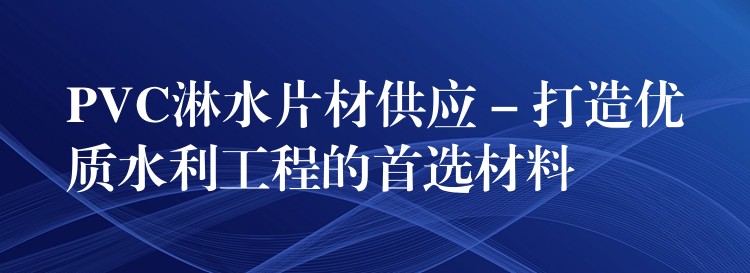 PVC淋水片材供应 – 打造优质水利工程的首选材料