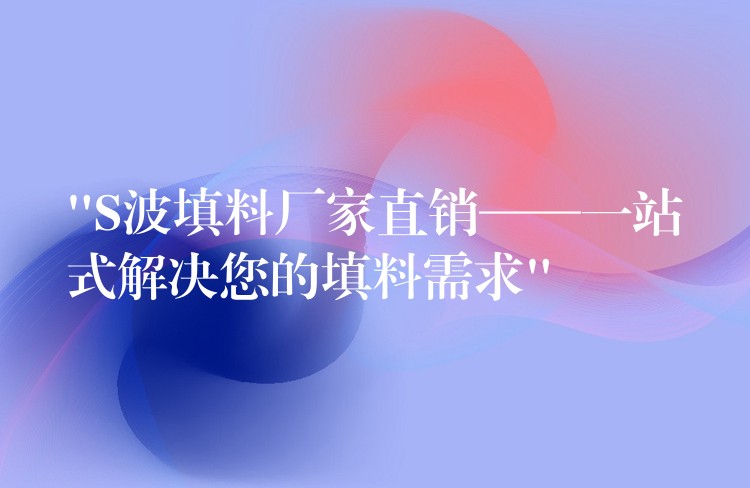 “S波填料厂家直销——一站式解决您的填料需求”