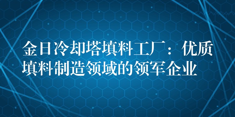 金日冷却塔填料工厂：优质填料制造领域的领军企业