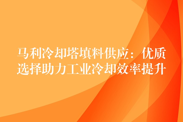 马利冷却塔填料供应：优质选择助力工业冷却效率提升