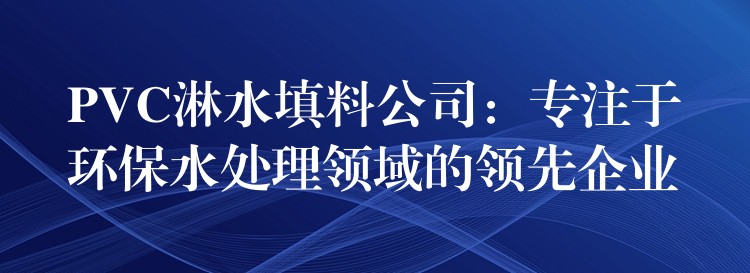 PVC淋水填料公司：专注于环保水处理领域的领先企业