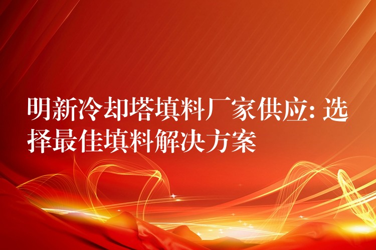 明新冷却塔填料厂家供应: 选择最佳填料解决方案