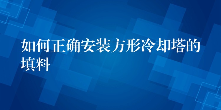 如何正确安装方形冷却塔的填料