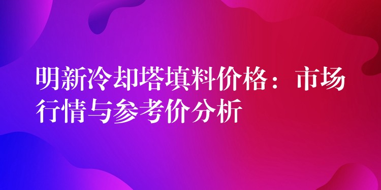 明新冷却塔填料价格：市场行情与参考价分析
