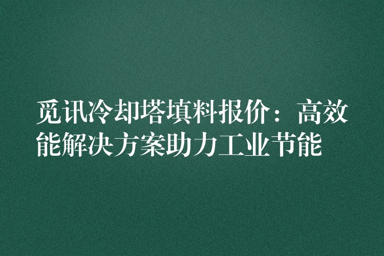 觅讯冷却塔填料报价：高效能解决方案助力工业节能