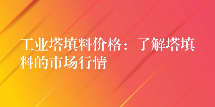 工业塔填料价格：了解塔填料的市场行情