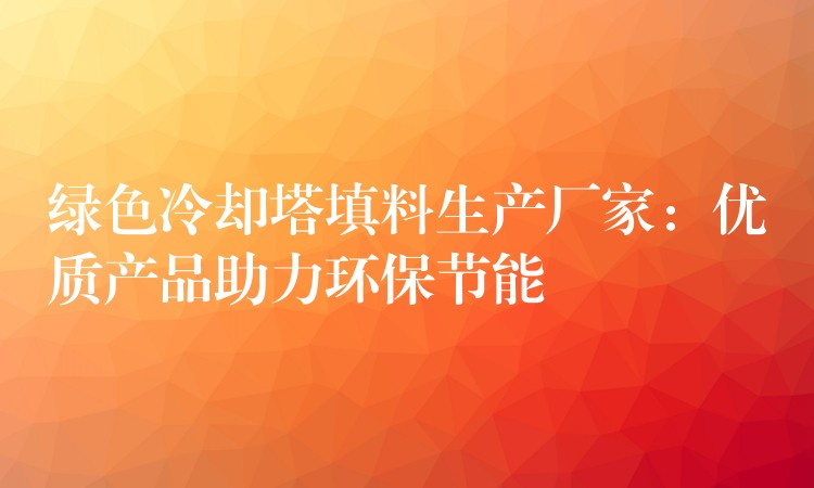 绿色冷却塔填料生产厂家：优质产品助力环保节能