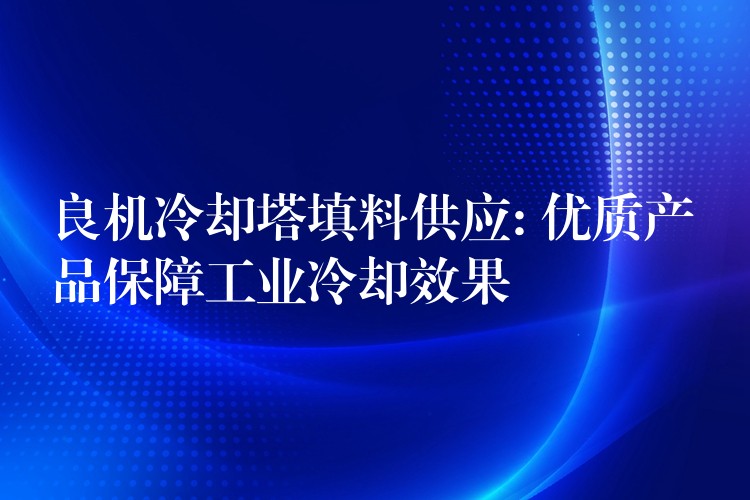 良机冷却塔填料供应: 优质产品保障工业冷却效果