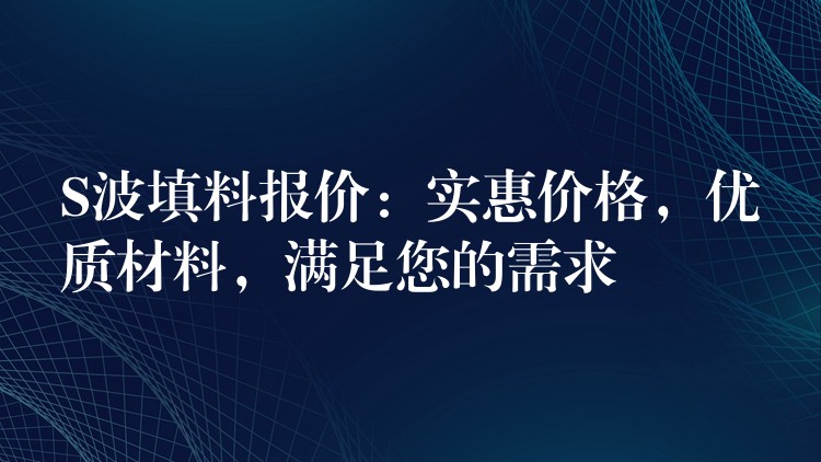 S波填料报价：实惠价格，优质材料，满足您的需求