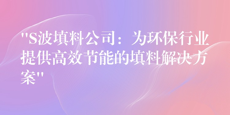 “S波填料公司：为环保行业提供高效节能的填料解决方案”