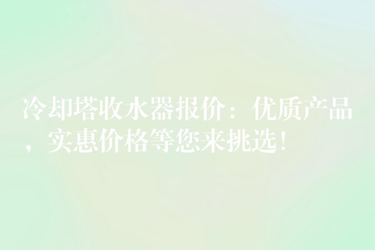 冷却塔收水器报价：优质产品，实惠价格等您来挑选！