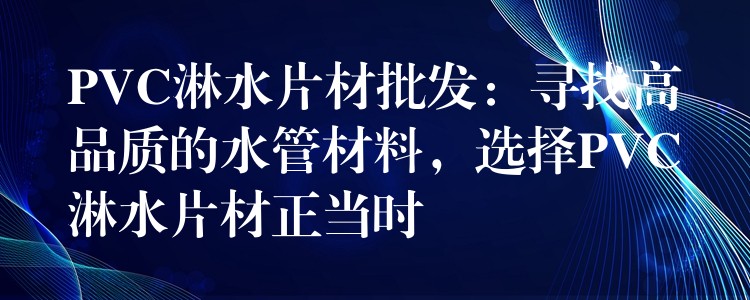 PVC淋水片材批发：寻找高品质的水管材料，选择PVC淋水片材正当时