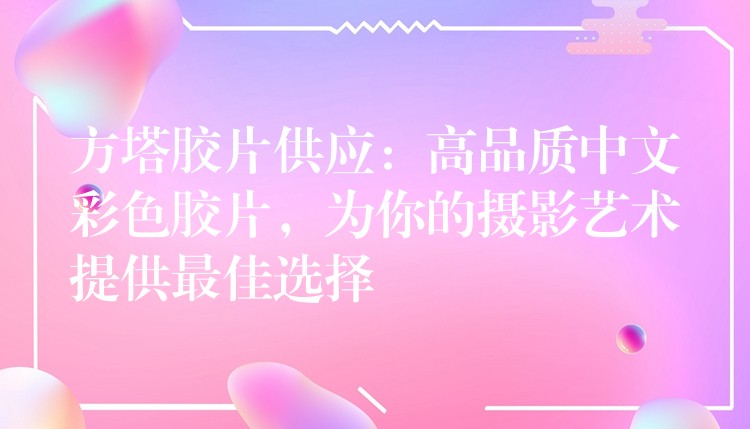 方塔胶片供应：高品质中文彩色胶片，为你的摄影艺术提供最佳选择