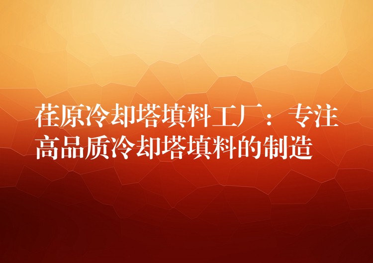 荏原冷却塔填料工厂：专注高品质冷却塔填料的制造
