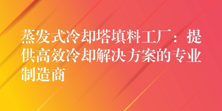蒸发式冷却塔填料工厂：提供高效冷却解决方案的专业制造商