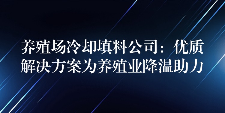 养殖场冷却填料公司：优质解决方案为养殖业降温助力