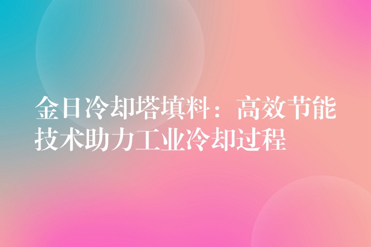 金日冷却塔填料：高效节能技术助力工业冷却过程