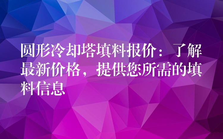 圆形冷却塔填料报价：了解最新价格，提供您所需的填料信息