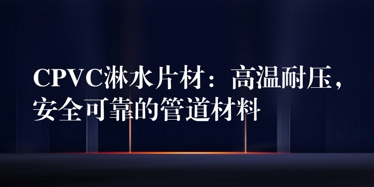 CPVC淋水片材：高温耐压，安全可靠的管道材料