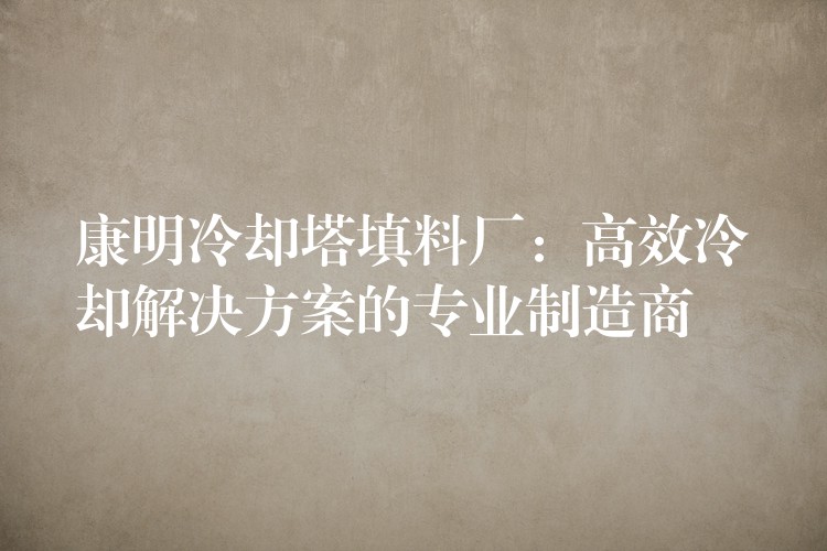 康明冷却塔填料厂：高效冷却解决方案的专业制造商