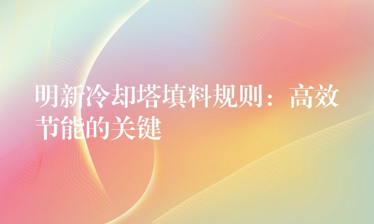 明新冷却塔填料规则：高效节能的关键