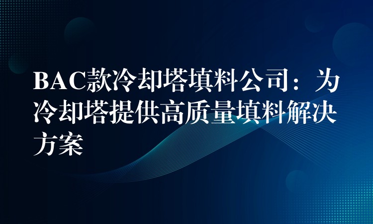 BAC款冷却塔填料公司：为冷却塔提供高质量填料解决方案