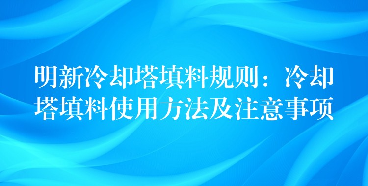 明新冷却塔填料规则：冷却塔填料使用方法及注意事项