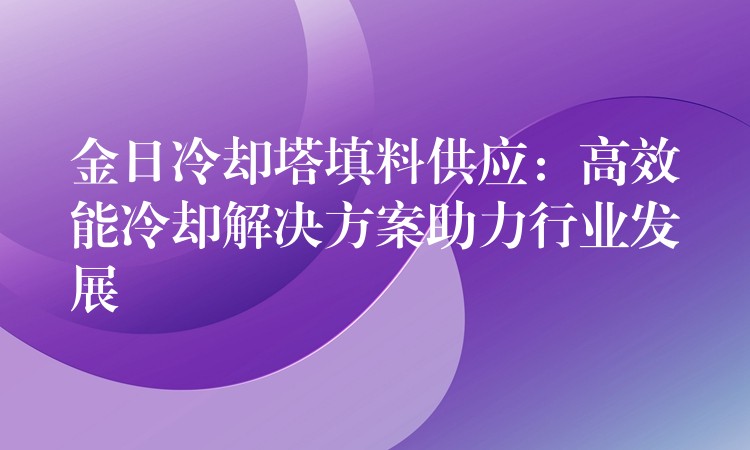 金日冷却塔填料供应：高效能冷却解决方案助力行业发展