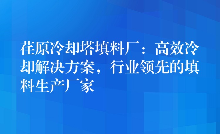 荏原冷却塔填料厂：高效冷却解决方案，行业领先的填料生产厂家