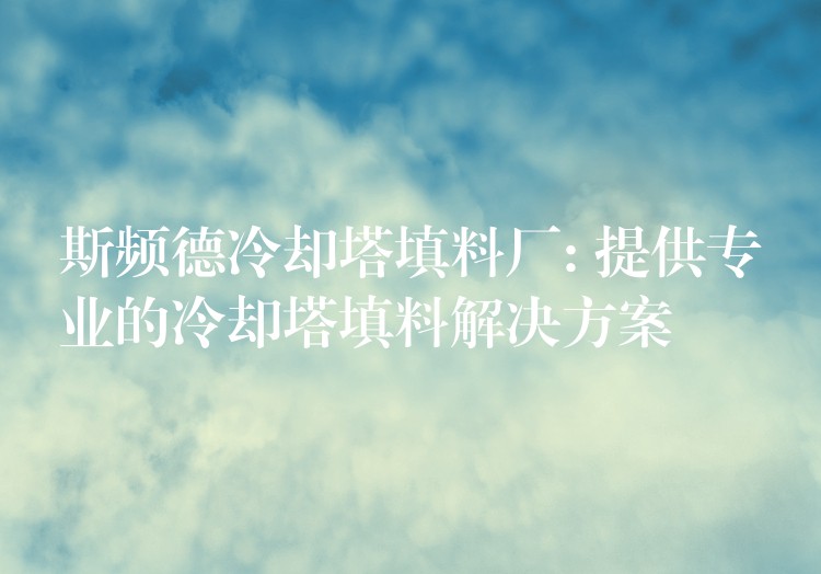 斯频德冷却塔填料厂: 提供专业的冷却塔填料解决方案