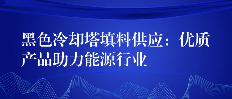 黑色冷却塔填料供应：优质产品助力能源行业