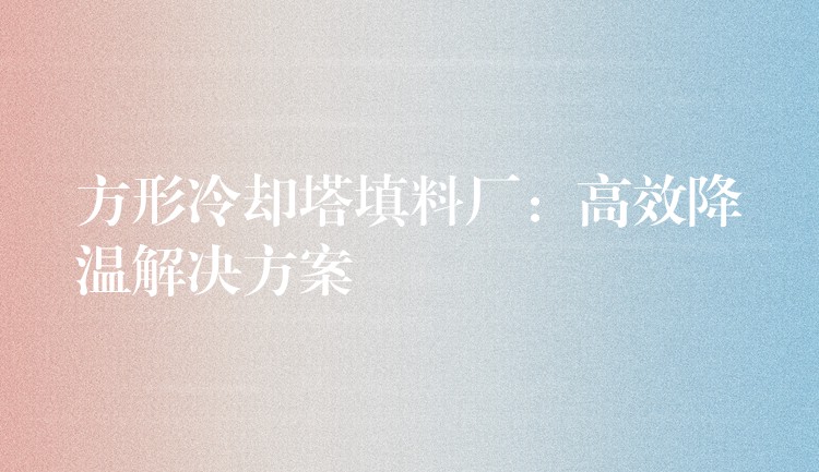 方形冷却塔填料厂：高效降温解决方案