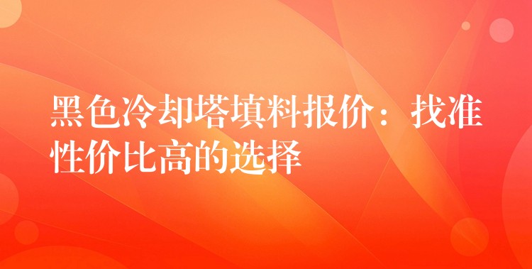黑色冷却塔填料报价：找准性价比高的选择