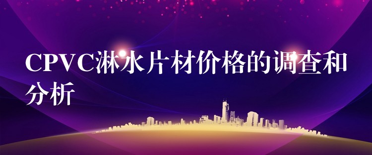 CPVC淋水片材价格的调查和分析