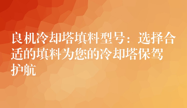 良机冷却塔填料型号：选择合适的填料为您的冷却塔保驾护航